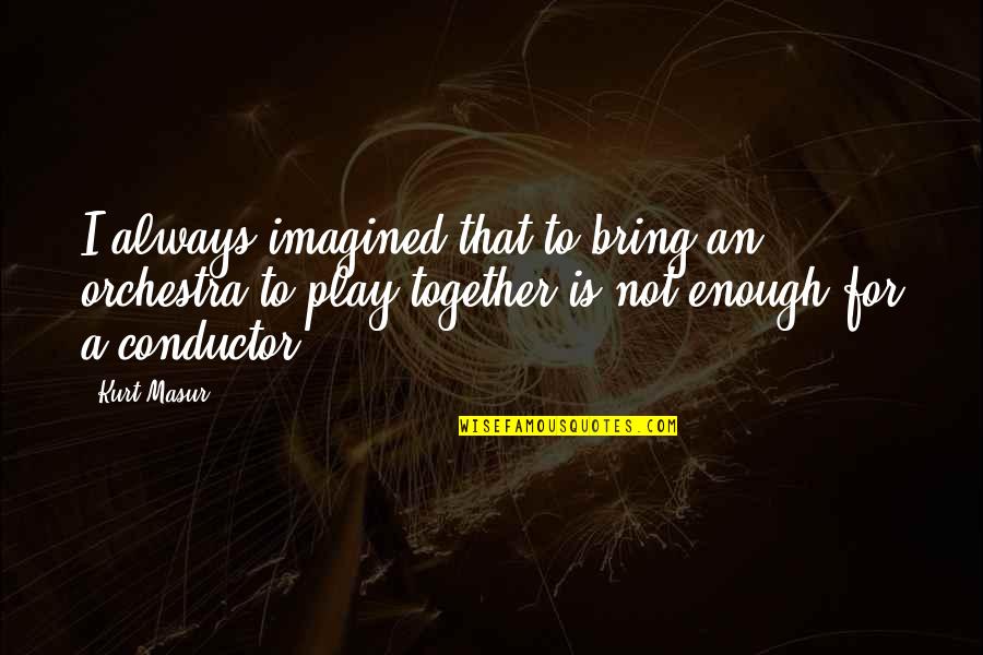 Conductor Orchestra Quotes By Kurt Masur: I always imagined that to bring an orchestra Conductor Orchestra Quotes By Kurt Masur: I always imagined that to bring an orchestra