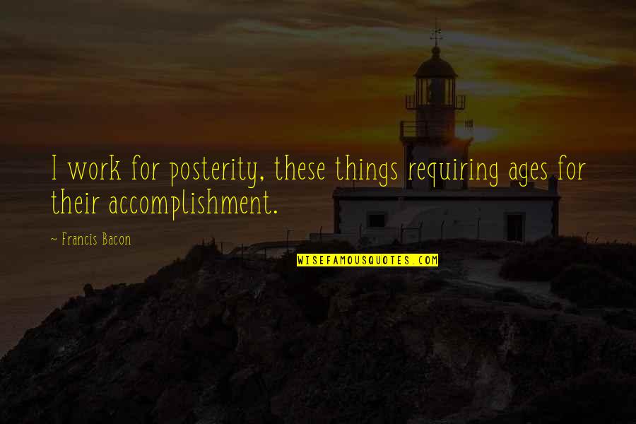 Conesa Resumen Quotes By Francis Bacon: I work for posterity, these things requiring ages