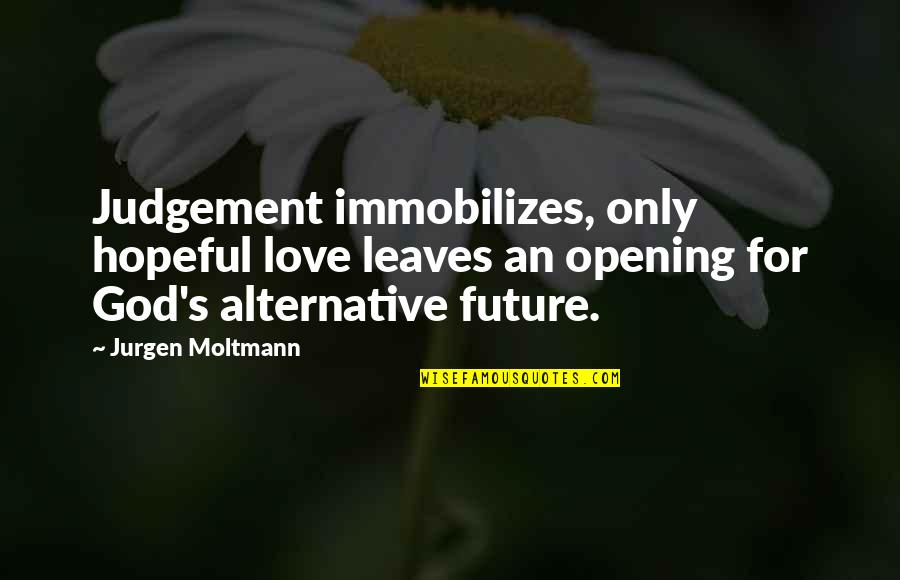 Confabulators Quotes By Jurgen Moltmann: Judgement immobilizes, only hopeful love leaves an opening