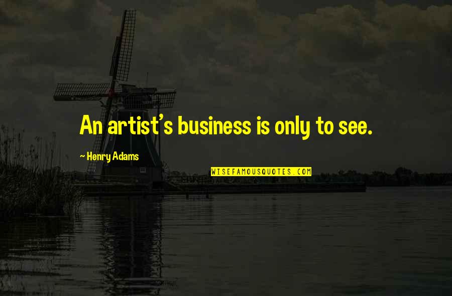 Confected Quotes By Henry Adams: An artist's business is only to see.