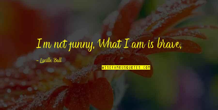 Confederations Examples Quotes By Lucille Ball: I'm not funny. What I am is brave.