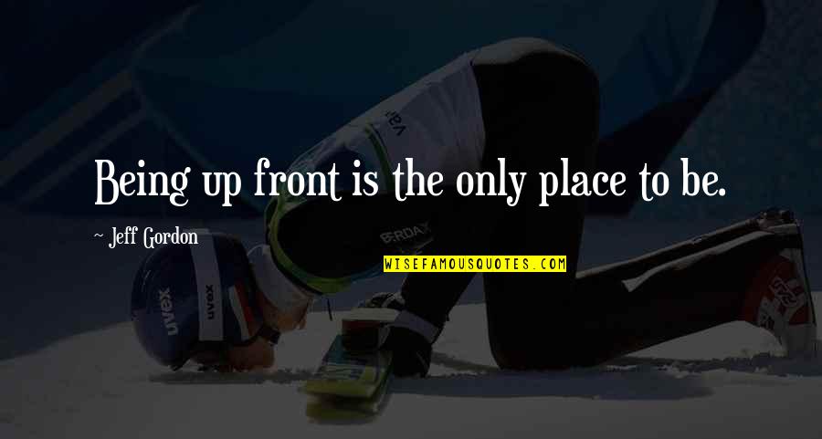 Confered Quotes By Jeff Gordon: Being up front is the only place to Confered Quotes By Jeff Gordon: Being up front is the only place to