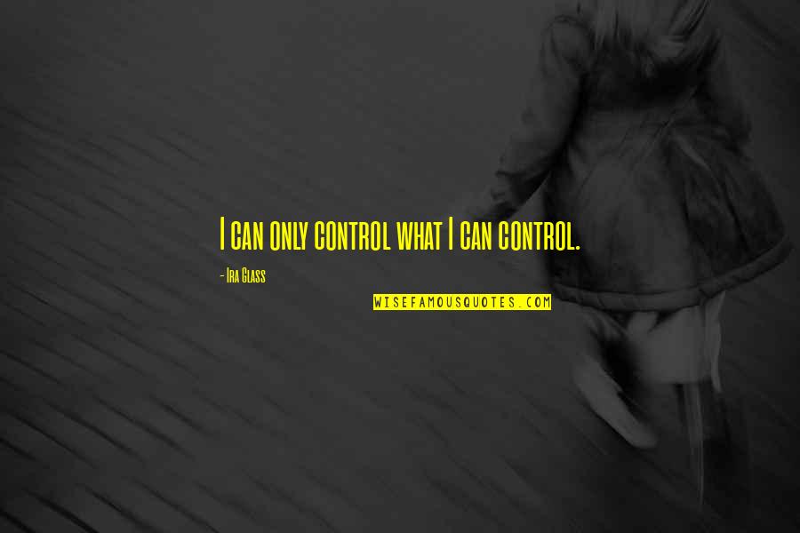 Confession Of Feelings Quotes By Ira Glass: I can only control what I can control.