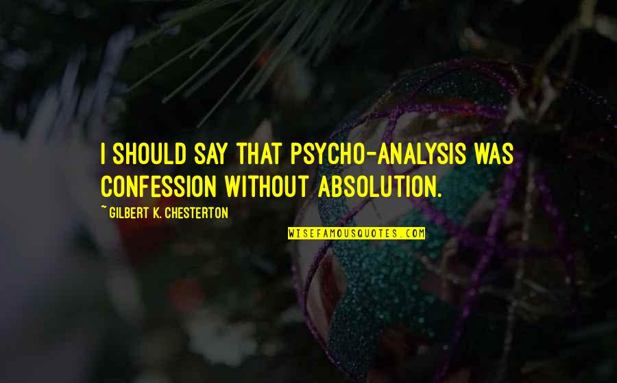 Confession Quotes By Gilbert K. Chesterton: I should say that psycho-analysis was confession without Confession Quotes By Gilbert K. Chesterton: I should say that psycho-analysis was confession without