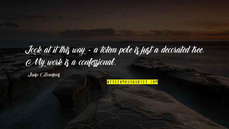 Confessional Quotes By Louise Bourgeois: Look at it this way - a totem Confessional Quotes By Louise Bourgeois: Look at it this way - a totem