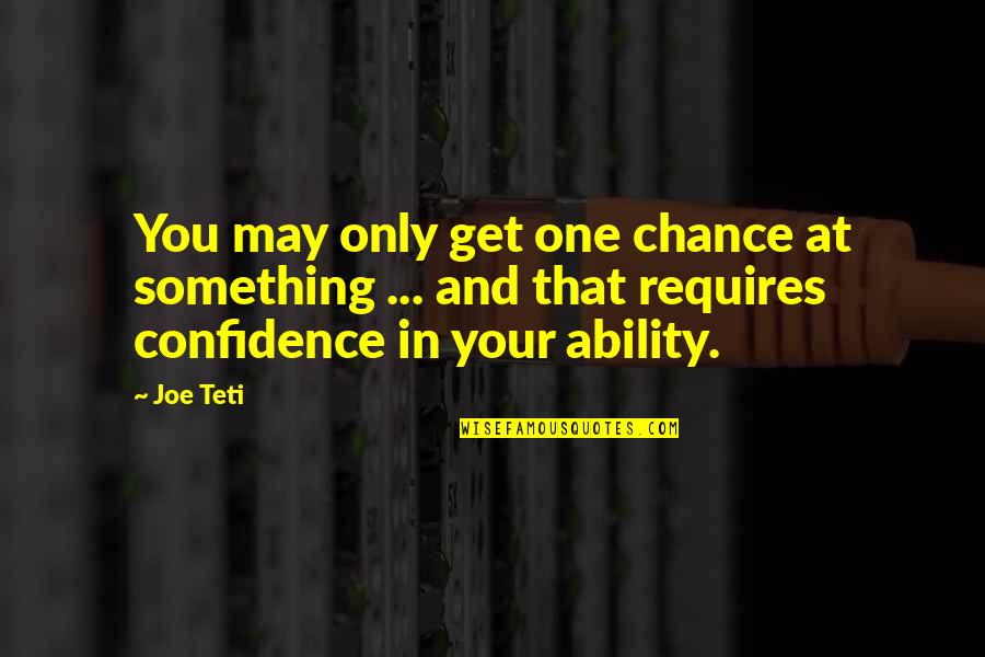 Confidence In Ability Quotes By Joe Teti: You may only get one chance at something