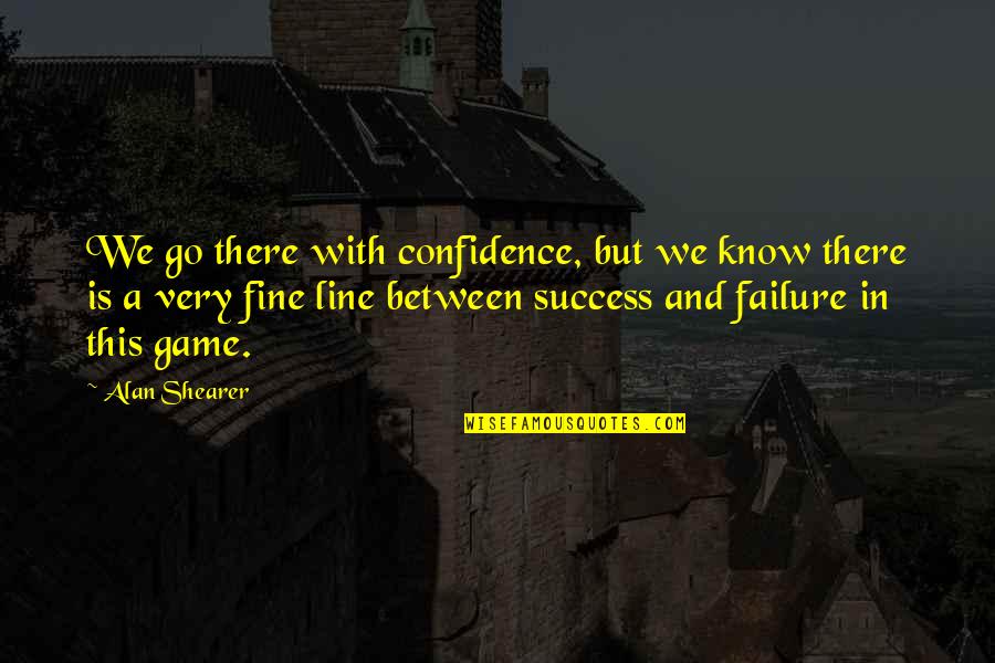 Confidence Success Quotes By Alan Shearer: We go there with confidence, but we know