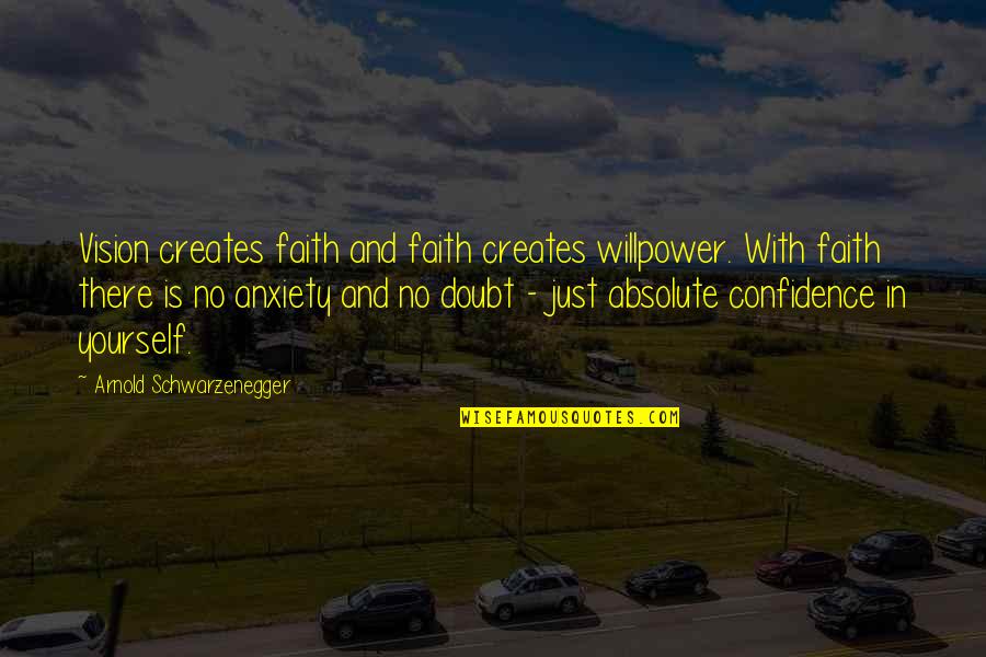 Confidence Yourself Quotes By Arnold Schwarzenegger: Vision creates faith and faith creates willpower. With Confidence Yourself Quotes By Arnold Schwarzenegger: Vision creates faith and faith creates willpower. With