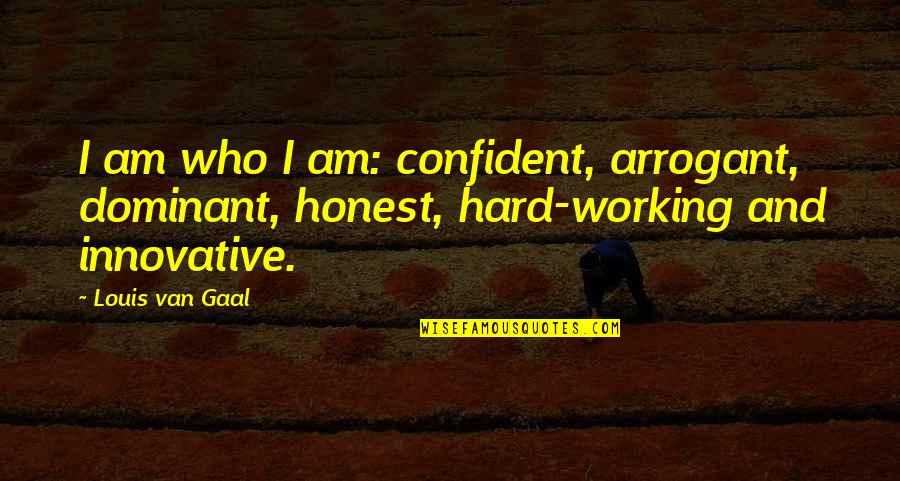 Confident And Arrogant Quotes By Louis Van Gaal: I am who I am: confident, arrogant, dominant,
