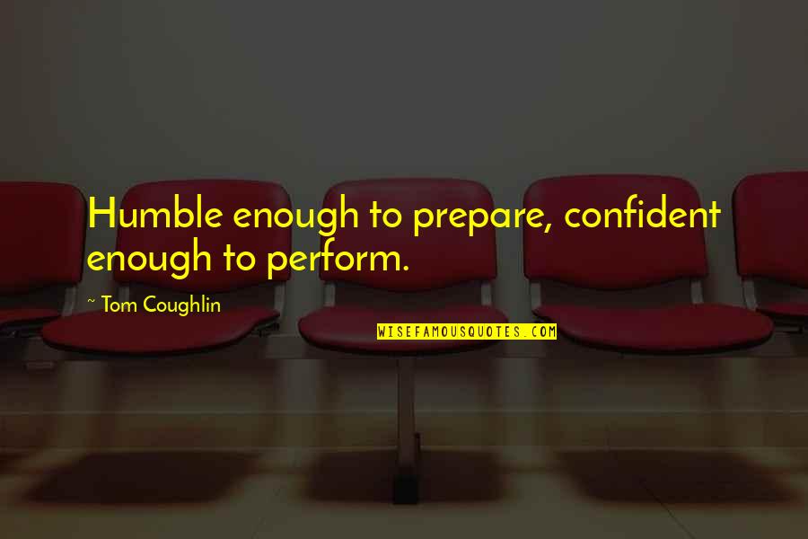 Confident And Humble Quotes By Tom Coughlin: Humble enough to prepare, confident enough to perform.