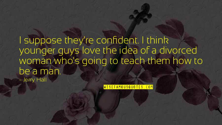 Confident Quotes By Jerry Hall: I suppose they're confident. I think younger guys Confident Quotes By Jerry Hall: I suppose they're confident. I think younger guys