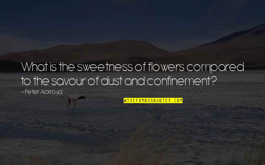 Confinement Quotes By Peter Ackroyd: What is the sweetness of flowers compared to