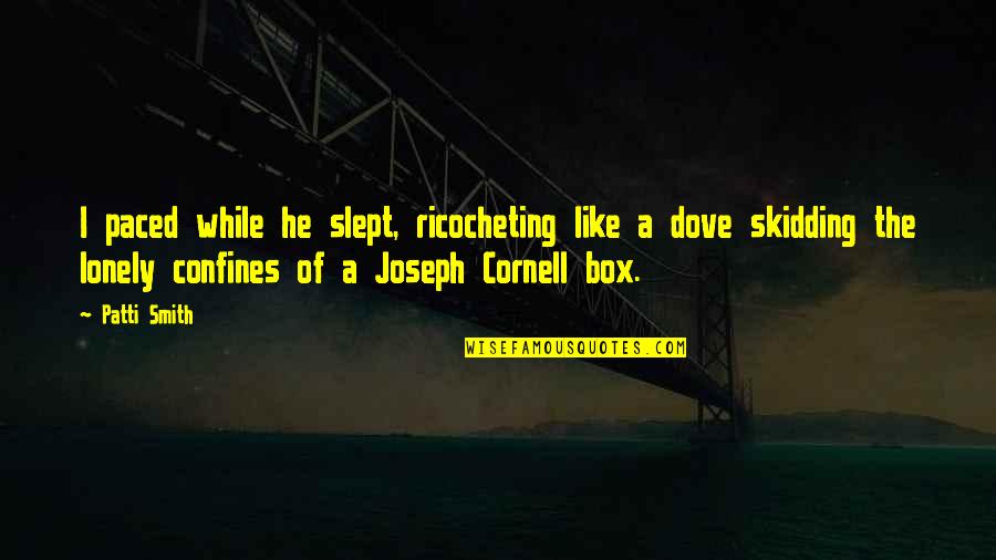 Confines Quotes By Patti Smith: I paced while he slept, ricocheting like a Confines Quotes By Patti Smith: I paced while he slept, ricocheting like a