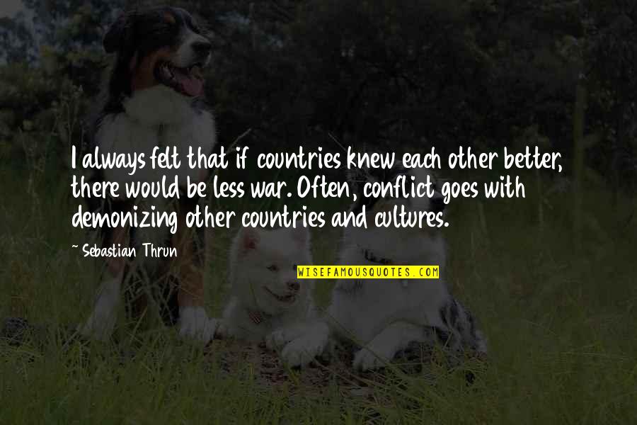 Conflict And War Quotes By Sebastian Thrun: I always felt that if countries knew each Conflict And War Quotes By Sebastian Thrun: I always felt that if countries knew each