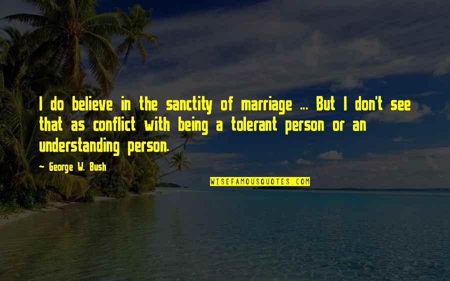 Conflict In Marriage Quotes By George W. Bush: I do believe in the sanctity of marriage