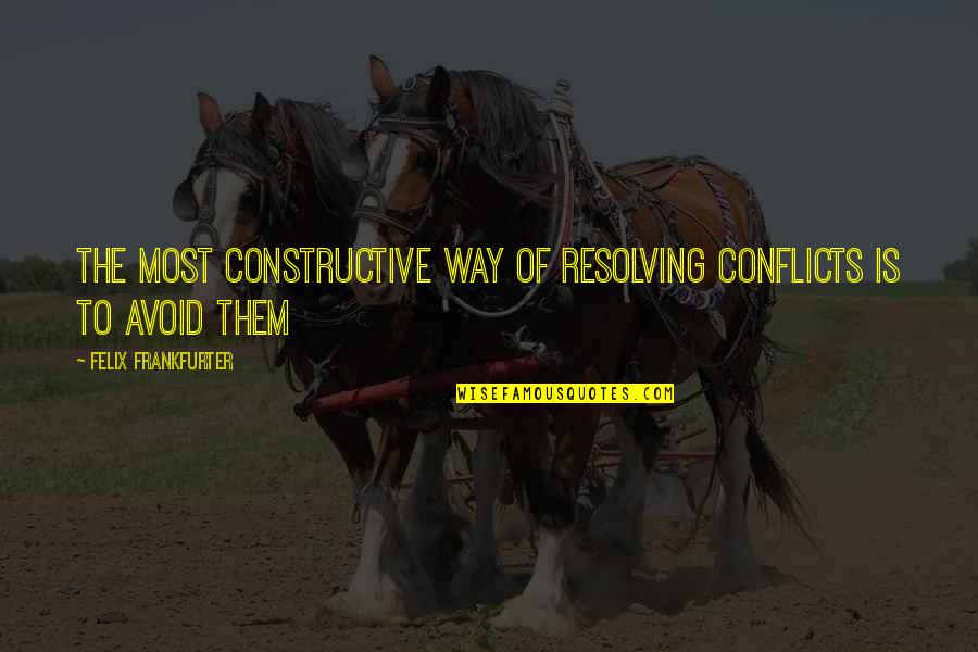 Conflict Resolving Quotes By Felix Frankfurter: The most constructive way of resolving conflicts is