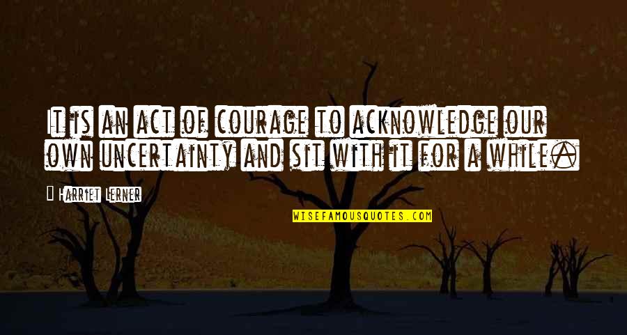 Confondre Anglais Quotes By Harriet Lerner: It is an act of courage to acknowledge Confondre Anglais Quotes By Harriet Lerner: It is an act of courage to acknowledge