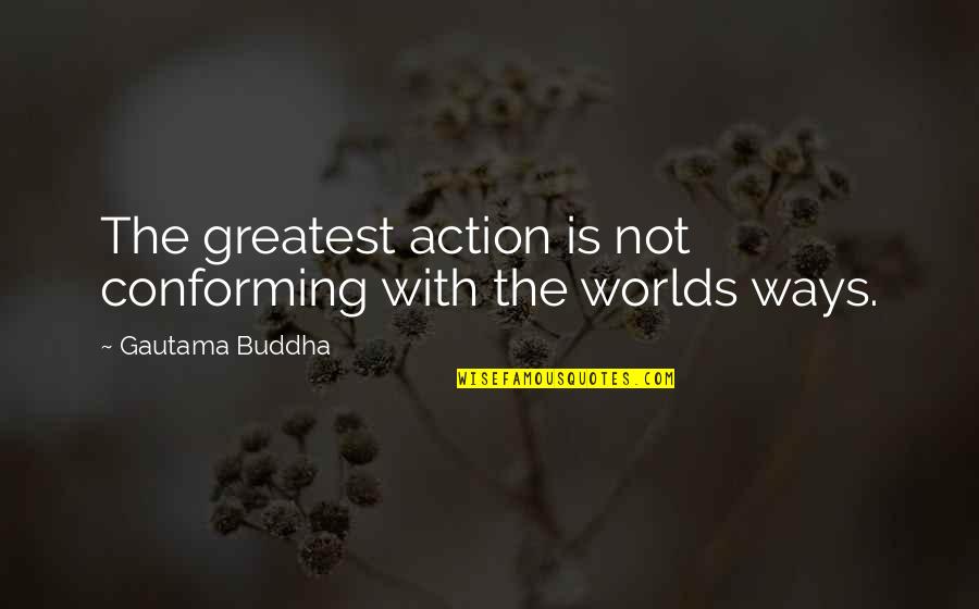 Conforming To The World Quotes By Gautama Buddha: The greatest action is not conforming with the Conforming To The World Quotes By Gautama Buddha: The greatest action is not conforming with the