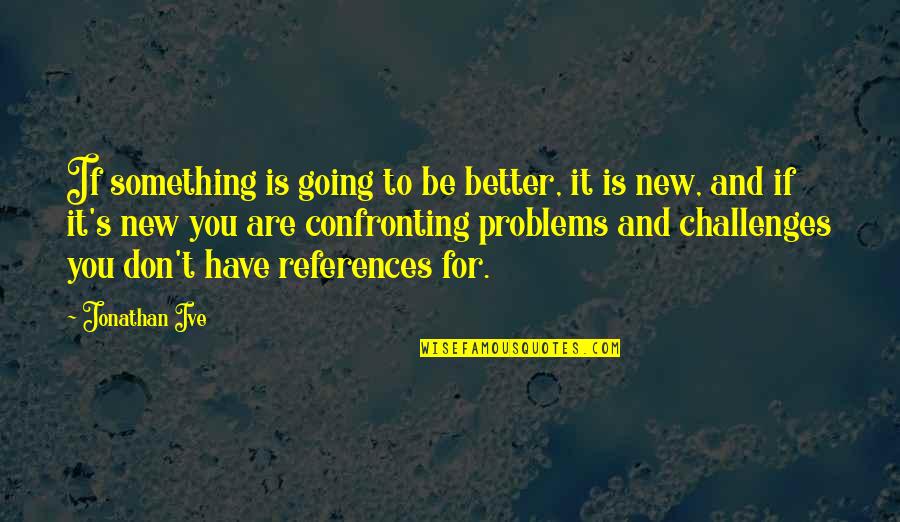 Confronting Problem Quotes By Jonathan Ive: If something is going to be better, it