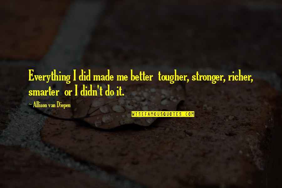 Confucianism Quotes By Allison Van Diepen: Everything I did made me better tougher, stronger, Confucianism Quotes By Allison Van Diepen: Everything I did made me better tougher, stronger,