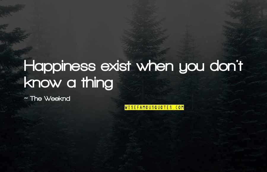 Confucianism Quotes By The Weeknd: Happiness exist when you don't know a thing Confucianism Quotes By The Weeknd: Happiness exist when you don't know a thing