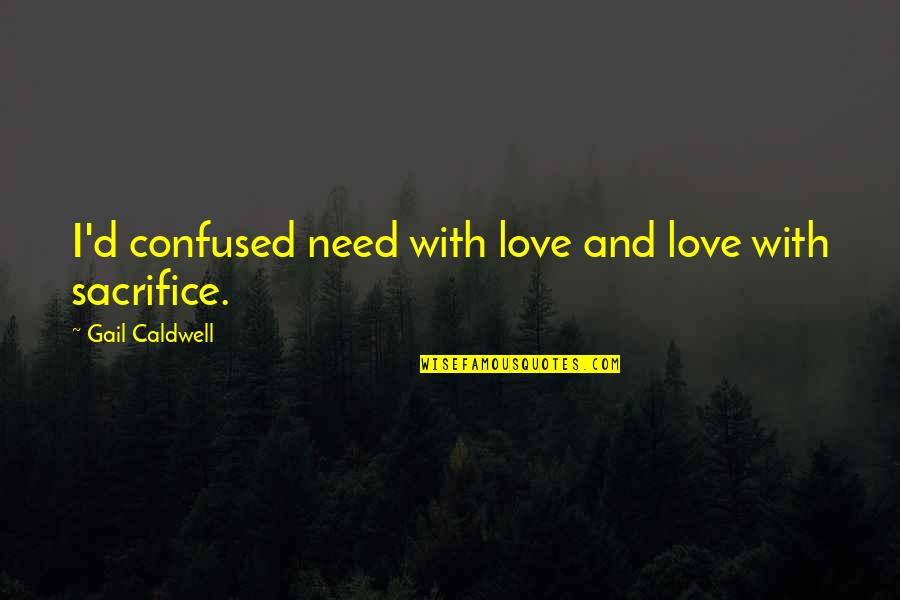 Confused And Love Quotes By Gail Caldwell: I'd confused need with love and love with Confused And Love Quotes By Gail Caldwell: I'd confused need with love and love with