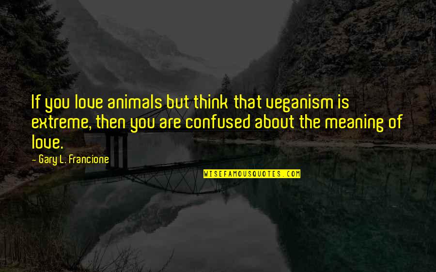 Confused And Love Quotes By Gary L. Francione: If you love animals but think that veganism Confused And Love Quotes By Gary L. Francione: If you love animals but think that veganism