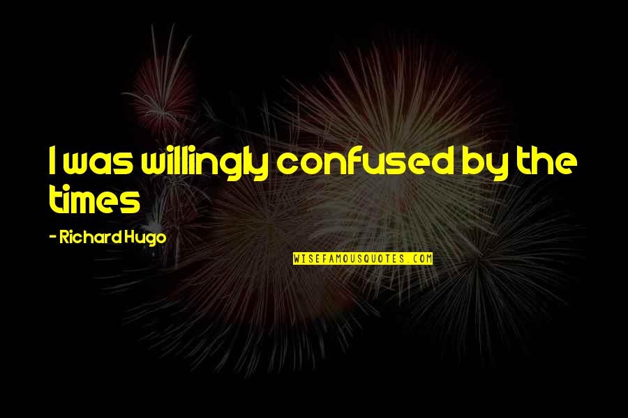 Confused Quotes By Richard Hugo: I was willingly confused by the times