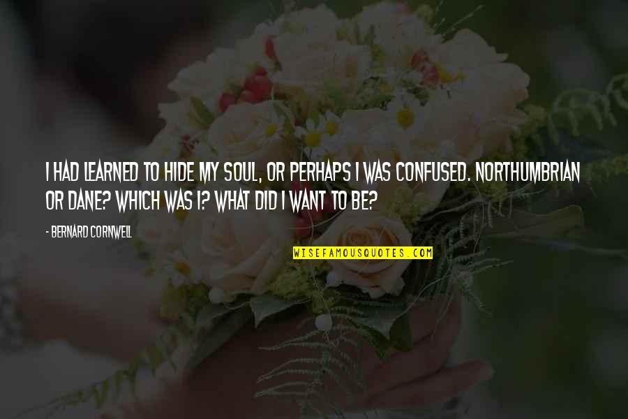 Confused Soul Quotes By Bernard Cornwell: I had learned to hide my soul, or Confused Soul Quotes By Bernard Cornwell: I had learned to hide my soul, or