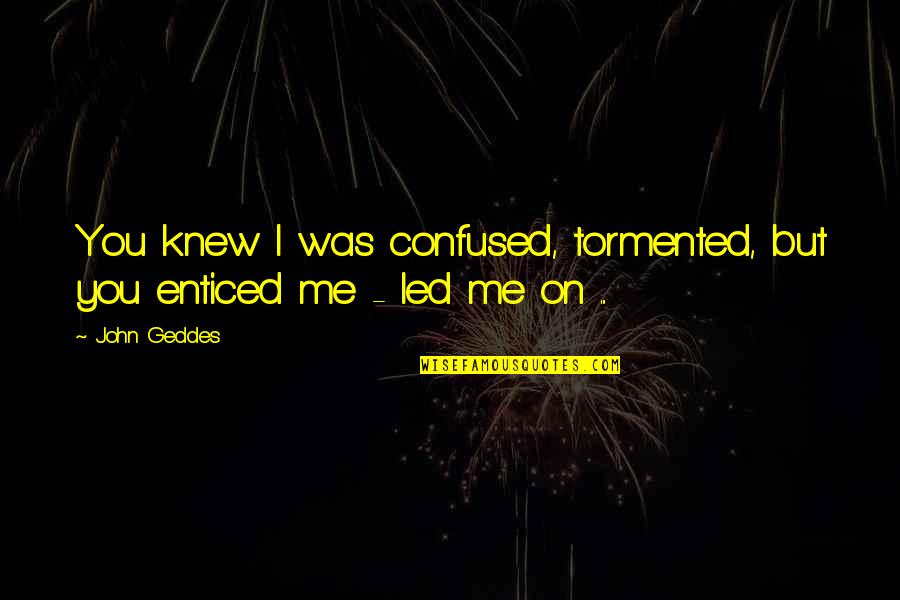 Confusion And Love Quotes By John Geddes: You knew I was confused, tormented, but you