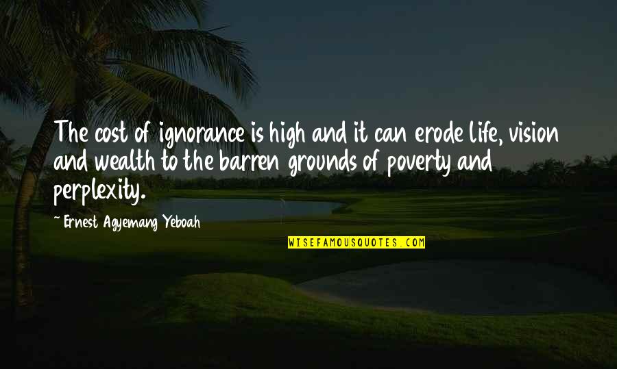 Confusion In Life Quotes By Ernest Agyemang Yeboah: The cost of ignorance is high and it Confusion In Life Quotes By Ernest Agyemang Yeboah: The cost of ignorance is high and it