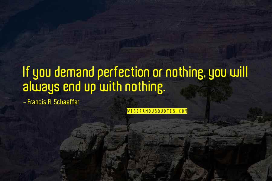 Confute Quotes By Francis A. Schaeffer: If you demand perfection or nothing, you will Confute Quotes By Francis A. Schaeffer: If you demand perfection or nothing, you will