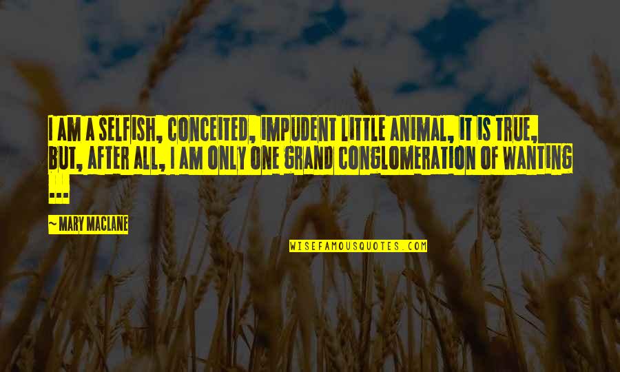 Conglomeration Quotes By Mary MacLane: I am a selfish, conceited, impudent little animal, Conglomeration Quotes By Mary MacLane: I am a selfish, conceited, impudent little animal,