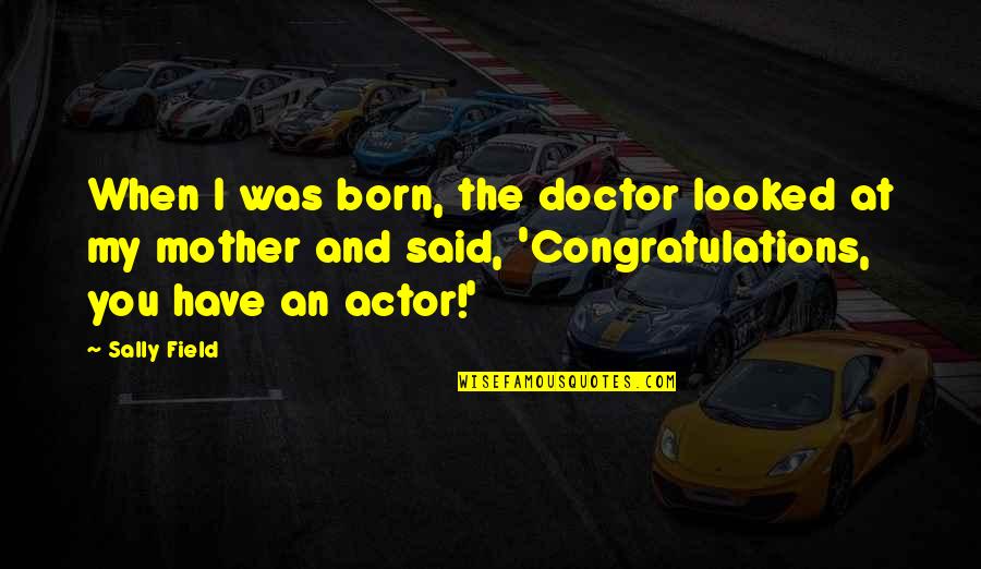 Congratulations Quotes By Sally Field: When I was born, the doctor looked at Congratulations Quotes By Sally Field: When I was born, the doctor looked at