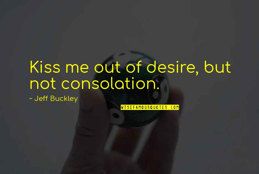 Congregated Quotes By Jeff Buckley: Kiss me out of desire, but not consolation. Congregated Quotes By Jeff Buckley: Kiss me out of desire, but not consolation.