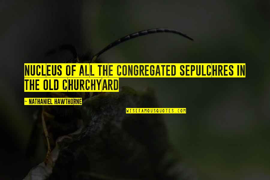 Congregated Quotes By Nathaniel Hawthorne: Nucleus of all the congregated sepulchres in the Congregated Quotes By Nathaniel Hawthorne: Nucleus of all the congregated sepulchres in the