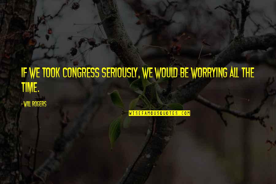 Congress By Will Rogers Quotes By Will Rogers: If we took Congress seriously, we would be