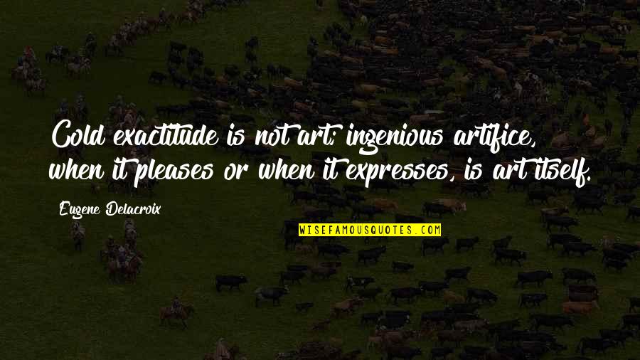 Congressional Failure Quotes By Eugene Delacroix: Cold exactitude is not art; ingenious artifice, when Congressional Failure Quotes By Eugene Delacroix: Cold exactitude is not art; ingenious artifice, when