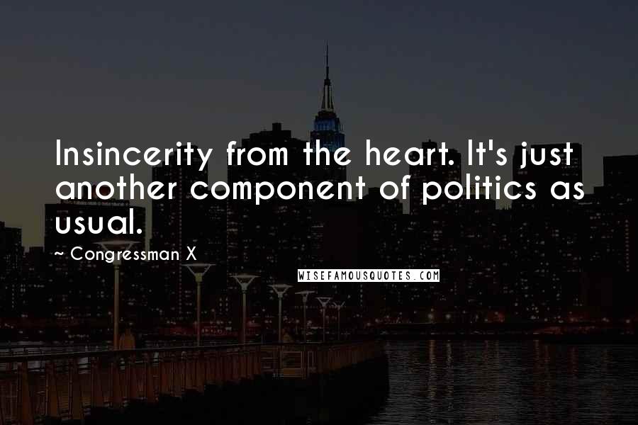 Congressman X quotes: Insincerity from the heart. It's just another component of politics as usual.