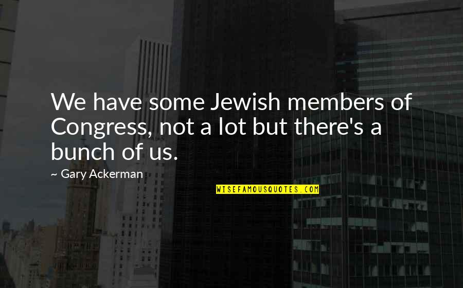Congress's Quotes By Gary Ackerman: We have some Jewish members of Congress, not