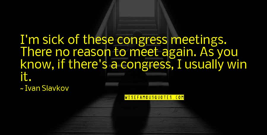 Congress's Quotes By Ivan Slavkov: I'm sick of these congress meetings. There no