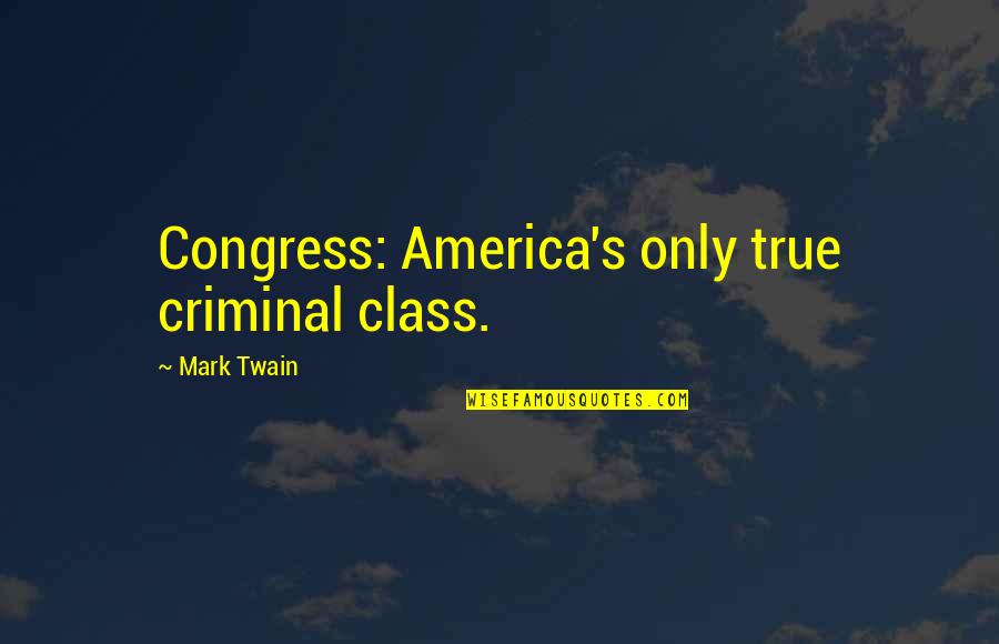 Congress's Quotes By Mark Twain: Congress: America's only true criminal class.