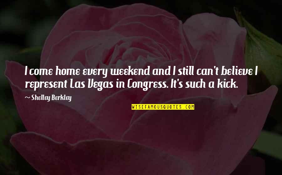 Congress's Quotes By Shelley Berkley: I come home every weekend and I still