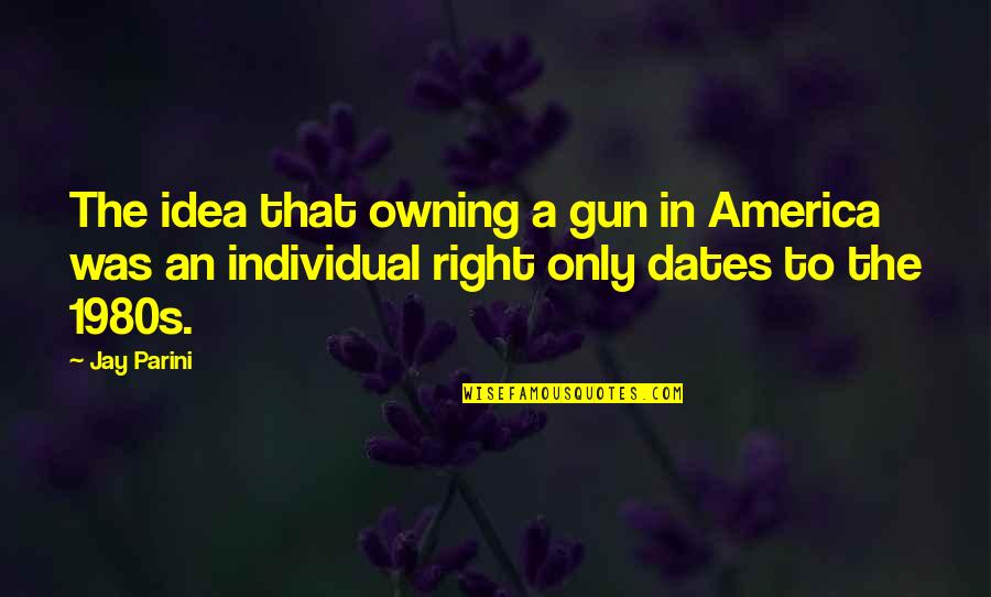Coningham Arms Quotes By Jay Parini: The idea that owning a gun in America