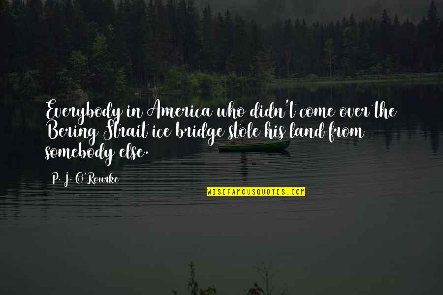 Coniston Massacre Quotes By P. J. O'Rourke: Everybody in America who didn't come over the