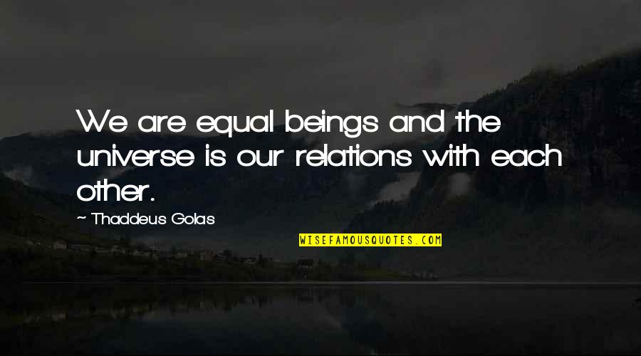 Conjectures And Refutations Quotes By Thaddeus Golas: We are equal beings and the universe is