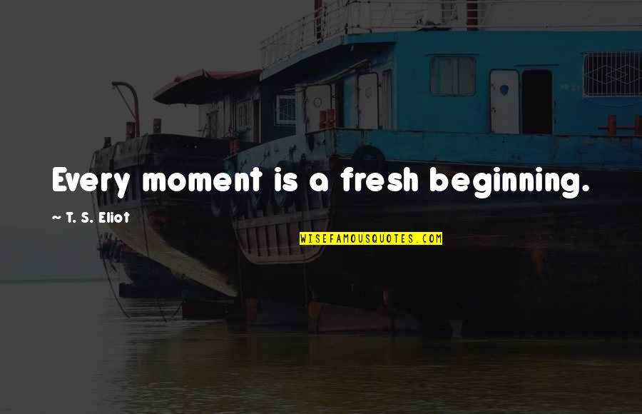 Conjugational Quotes By T. S. Eliot: Every moment is a fresh beginning.