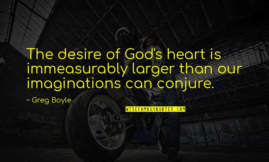 Conjure Up Quotes By Greg Boyle: The desire of God's heart is immeasurably larger