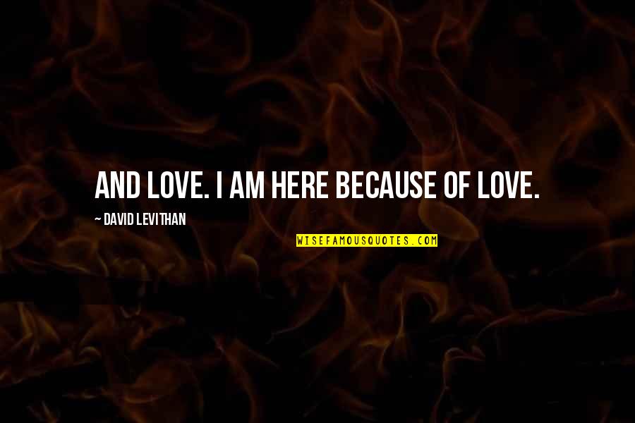 Conked Off Quotes By David Levithan: And love. I am here because of love. Conked Off Quotes By David Levithan: And love. I am here because of love.