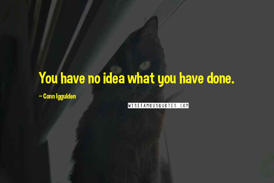 Conn Iggulden quotes: You have no idea what you have done.